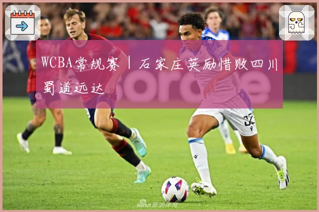 WCBA常规赛｜石家庄英励惜败四川蜀道远达