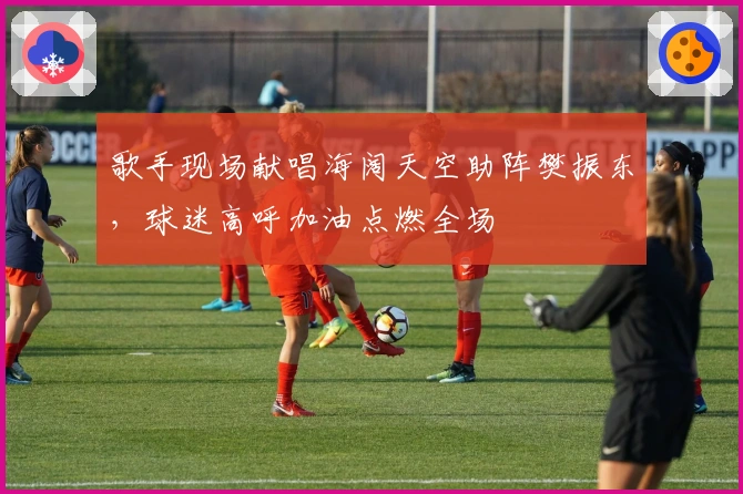 歌手现场献唱海阔天空助阵樊振东，球迷高呼加油点燃全场