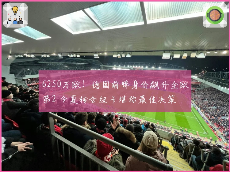 6250万欧！德国前锋身价飙升全欧第2 今夏转会纽卡堪称最佳决策